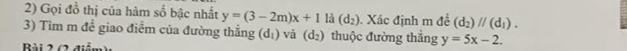 Gọi đồ thị của hàm số bậc nhất y=(3-2m)x+11lambda (d_2). Xác định m đề (d_2)parallel (d_1). 
3) Tìm m đề giao điểm của đường thắng (d_1) và (d_2) thuộc đường thắng y=5x-2. 
Bài 2 (2 điểm):