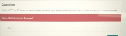 Question 
Solve 11^(x+6)=3^x Enter an exact answer or round your answer to the nearest tenth. Do not include "a 42° in your answer. 
Sorry, that's incorrect. Try again?
-7.8