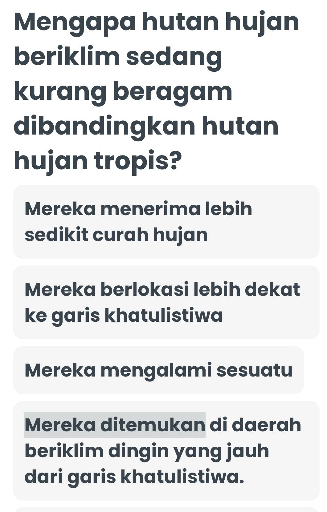 Mengapa hutan hujan
beriklim sedang
kurang beragam
dibandingkan hutan
hujan tropis?
Mereka menerima lebih
sedikit curah hujan
Mereka berlokasi lebih dekat
ke garis khatulistiwa
Mereka mengalami sesuatu
Mereka ditemukan di daerah
beriklim dingin yang jauh
dari garis khatulistiwa.