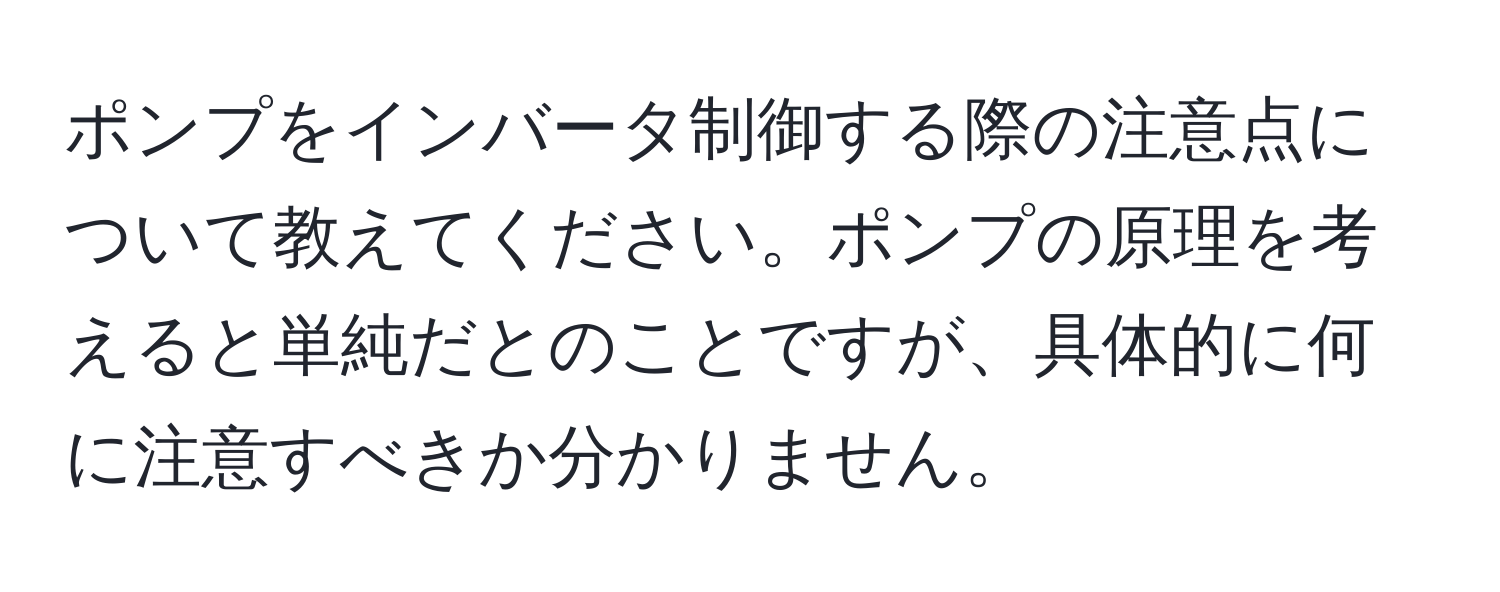 ポンプをインバータ制御する際の注意点について教えてください。ポンプの原理を考えると単純だとのことですが、具体的に何に注意すべきか分かりません。