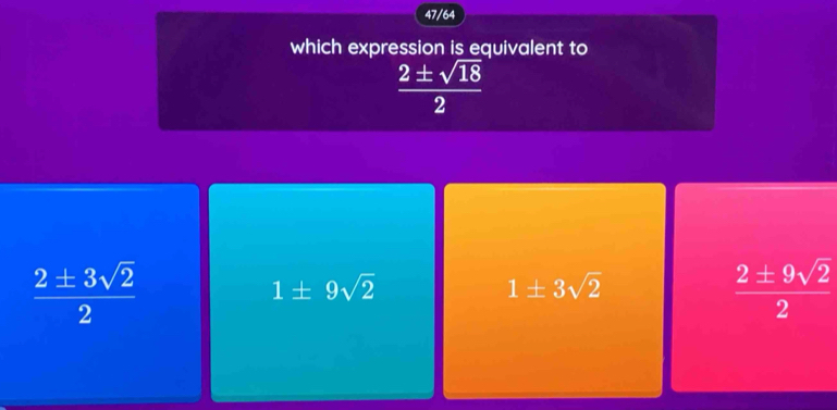 47/64
which expression is equivalent to
 2± sqrt(18)/2 
 2± 3sqrt(2)/2 
1± 9sqrt(2)
1± 3sqrt(2)
 2± 9sqrt(2)/2 