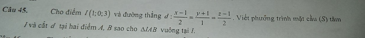 Cho điểm I(1;0;3) và đường thẳng d :  (x-1)/2 = (y+1)/1 = (z-1)/2 . Viết phưởng trình mặt cầu (S) tâm 
/ và cắt đ tại hai điểm A, B sao cho △ IAB vuông tại I.