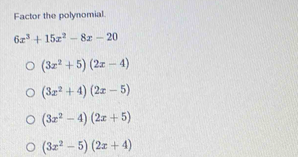 Factor the polynomial.
6x^3+15x^2-8x-20
(3x^2+5)(2x-4)
(3x^2+4)(2x-5)
(3x^2-4)(2x+5)
(3x^2-5)(2x+4)