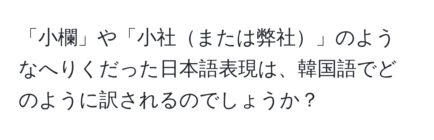 「小欄」や「小社または弊社」のようなへりくだった日本語表現は、韓国語でどのように訳されるのでしょうか？