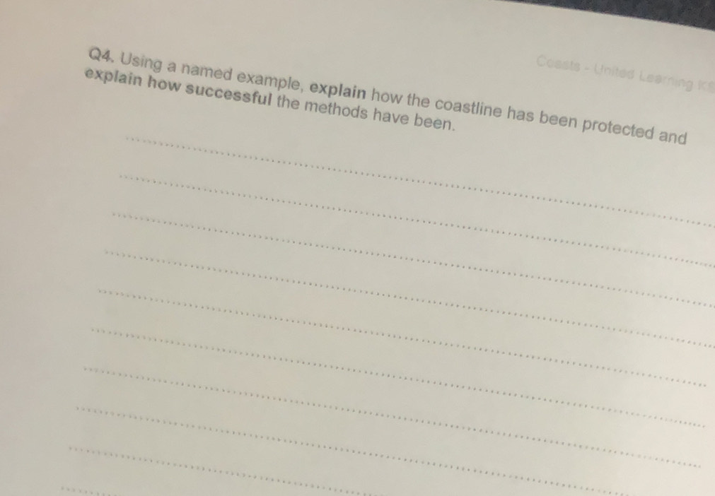 Coasts - United Learning K$ 
_ 
Q4. Using a named example, explain how the coastline has been protected and 
explain how successful the methods have been. 
_ 
_ 
_ 
_ 
_ 
_ 
_ 
_ 
_