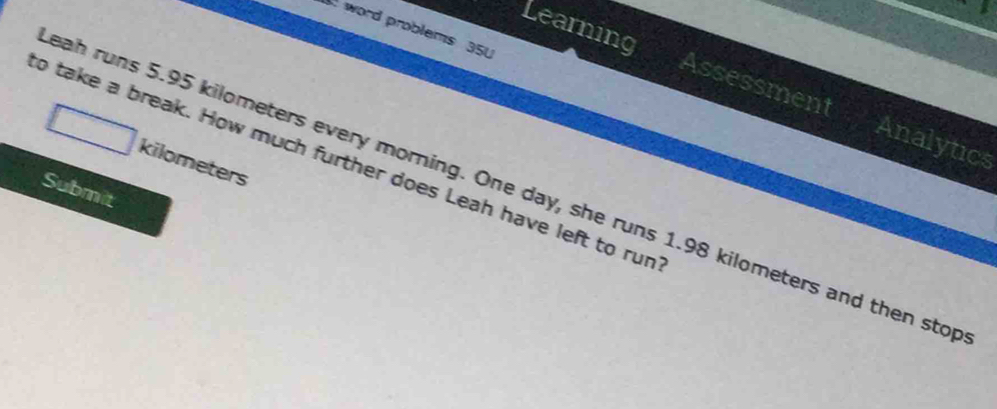 word problems 35U 
Learning Assessment Analytics 
o take a break. How much further does Leah have left to rum kilometers
eah runs 5.95 kilometers every morning. One day, she runs 1.98 kilometers and then stop 
Submit