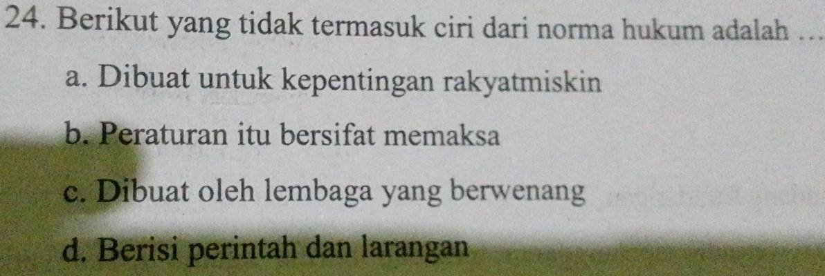 Berikut yang tidak termasuk ciri dari norma hukum adalah .
a. Dibuat untuk kepentingan rakyatmiskin
b. Peraturan itu bersifat memaksa
c. Dibuat oleh lembaga yang berwenang
d. Berisi perintah dan larangan