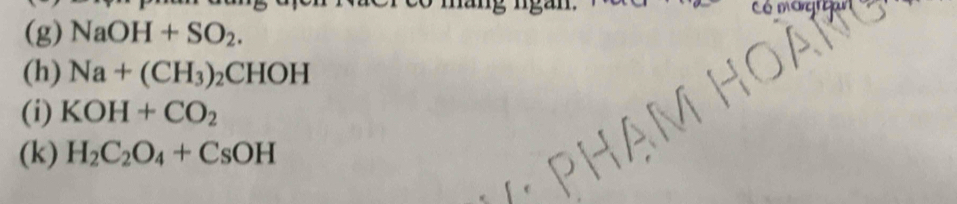 Có magrar 
(g) NaOH+SO_2. 
(h) Na+(CH_3)_2CHOH
(i) KOH+CO_2
(k) H_2C_2O_4+CsOH