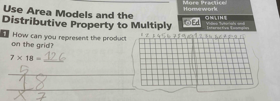 More Practice/ 
Homework 
Use Area Models and the 
ONLINE 
Distributive Property to Multiply OEd Video Tutorials and 
Interactive Examples 
1 How can you represent the product 
on the grid?
7* 18= _