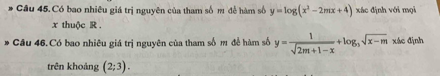 Có bao nhiêu giá trị nguyên của tham số m để hàm số y=log (x^2-2mx+4) xác định với mọi
x thuộc R.
* Câu 46.Có bao nhiêu giá trị nguyên của tham số m đề hàm số y= 1/sqrt(2m+1-x) +log _3sqrt(x-m) xác định
trên khoảng (2;3).