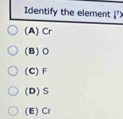 Identify the element  17/8 >
(A) Cr
(B) O
(C) F
(D) S
(E) Cl