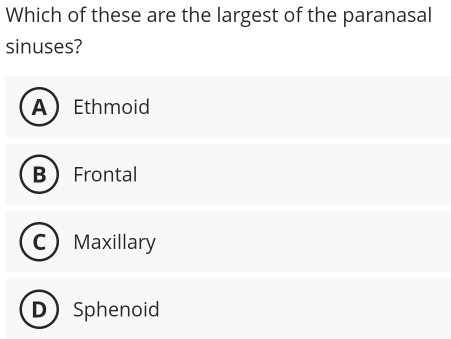 Which of these are the largest of the paranasal
sinuses?
AEthmoid
B Frontal
C Maxillary
D) Sphenoid