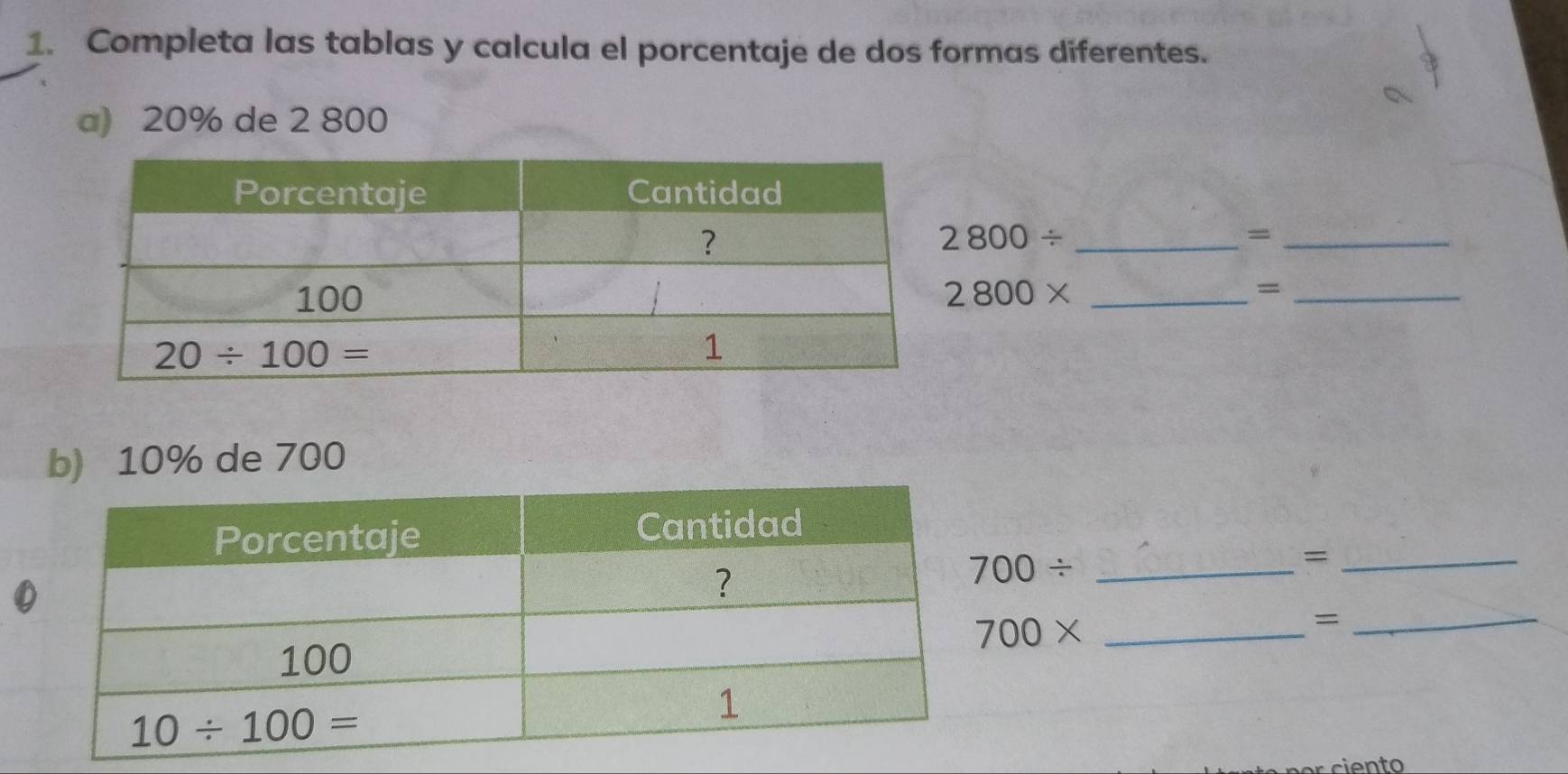 Completa las tablas y calcula el porcentaje de dos formas diferentes.
a) 20% de 2 800
2800/
_=
2800* _=_
b) 10% de 700
_=
700/
700*
_=