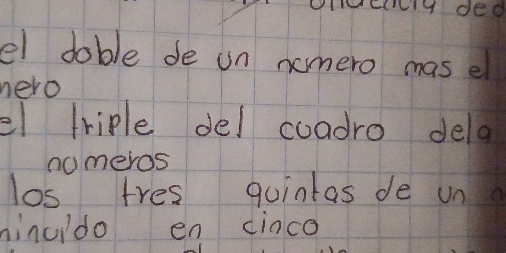 1 1 Clig ded 
el doble de un nomero mas el 
nero 
el triple del coadro dela 
nomeros 
los tres quintas de un 
ninoido en dinco