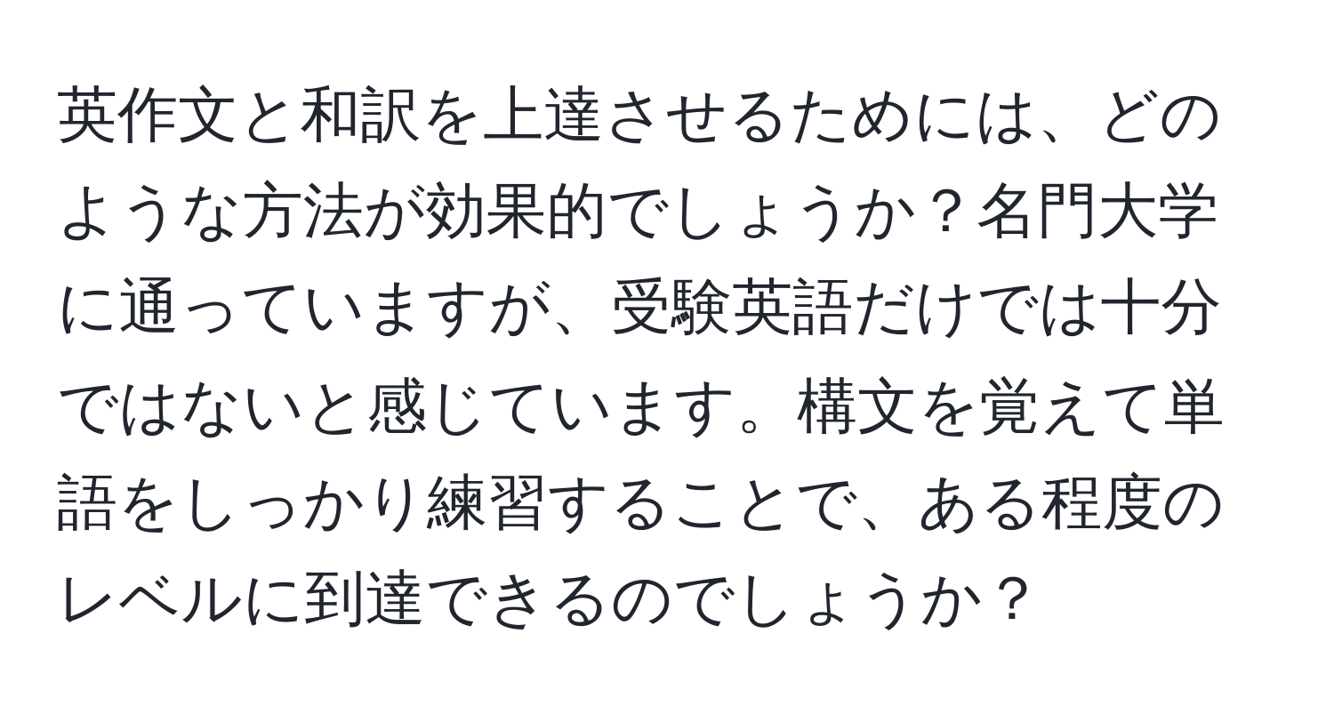 英作文と和訳を上達させるためには、どのような方法が効果的でしょうか？名門大学に通っていますが、受験英語だけでは十分ではないと感じています。構文を覚えて単語をしっかり練習することで、ある程度のレベルに到達できるのでしょうか？