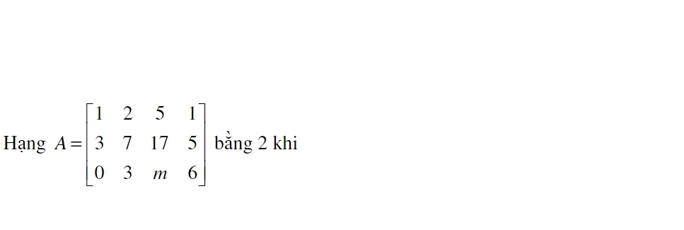 Hạng A=beginbmatrix 1&2&5&1 3&7&17&5 0&3&m&6endbmatrix bằng 2 khi