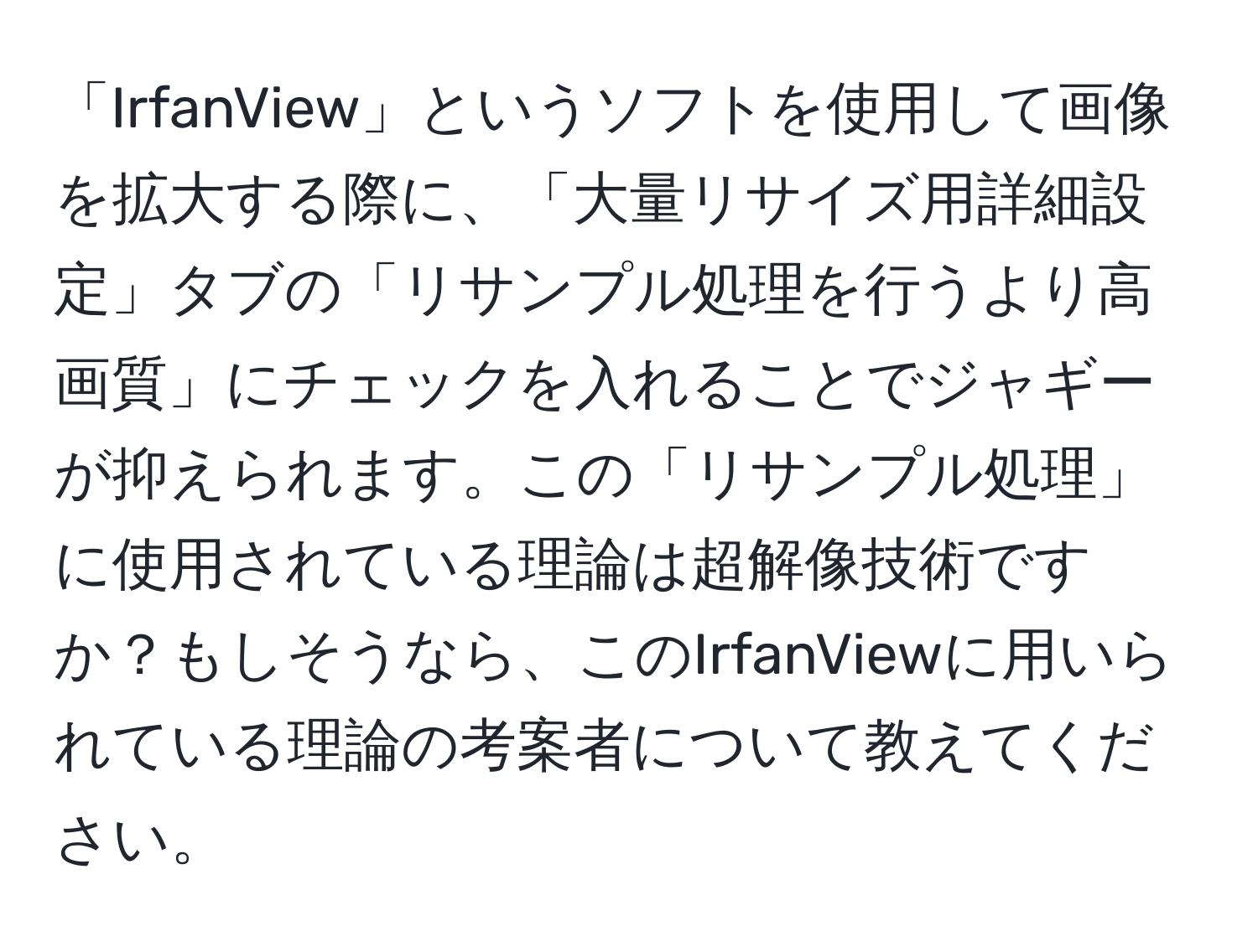 「IrfanView」というソフトを使用して画像を拡大する際に、「大量リサイズ用詳細設定」タブの「リサンプル処理を行うより高画質」にチェックを入れることでジャギーが抑えられます。この「リサンプル処理」に使用されている理論は超解像技術ですか？もしそうなら、このIrfanViewに用いられている理論の考案者について教えてください。