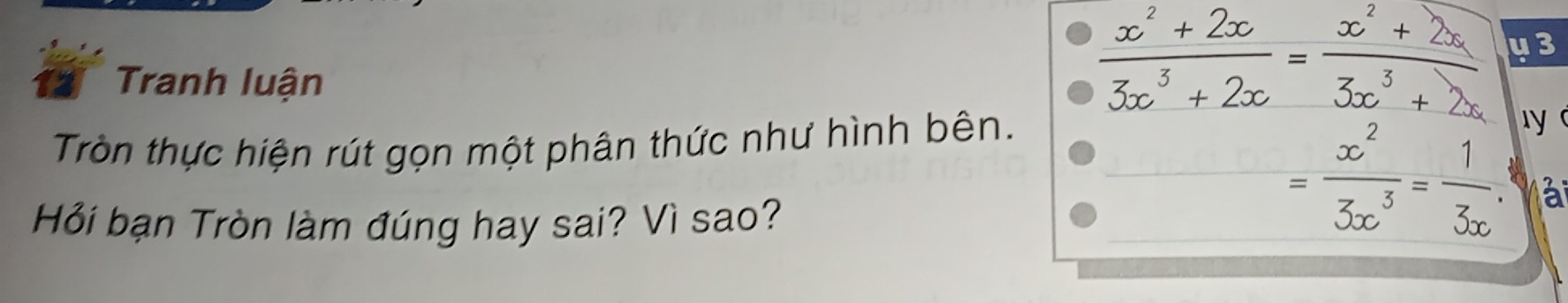 Tranh luận
 (x^2+2x)/3x^3+2x = (x^2+2x)/3x^3+2x  43 
Tròn thực hiện rút gọn một phân thức như hình bên. 
y 
à 
Hỏi bạn Tròn làm đúng hay sai? Vì sao?