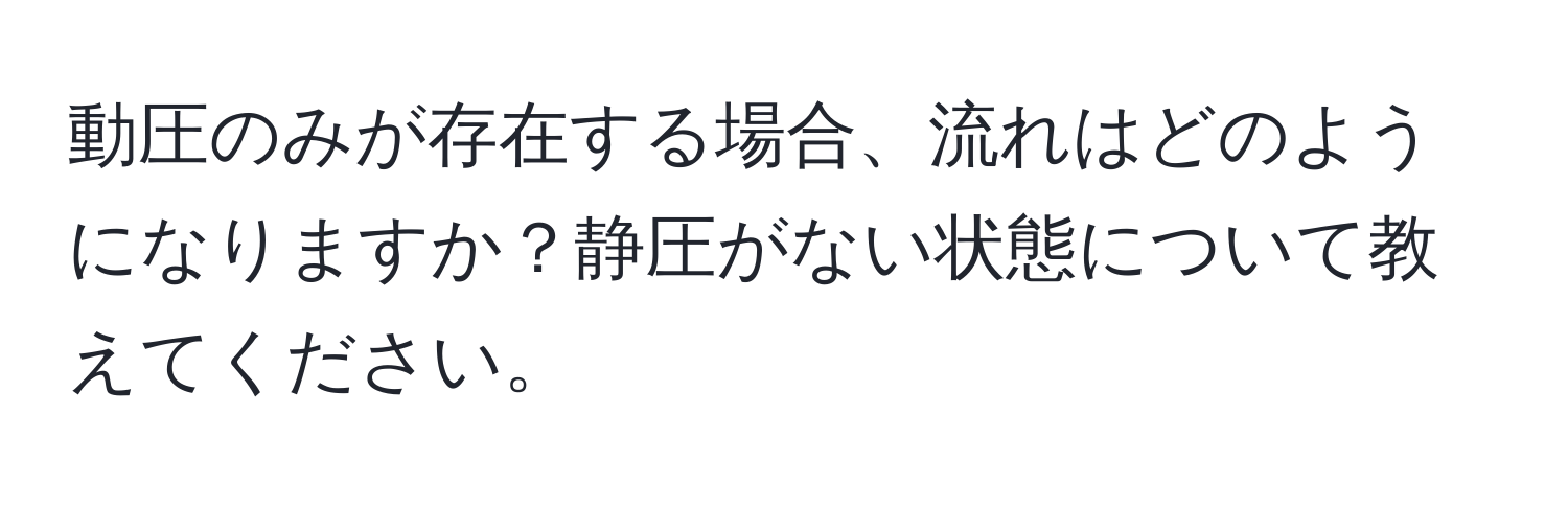 動圧のみが存在する場合、流れはどのようになりますか？静圧がない状態について教えてください。