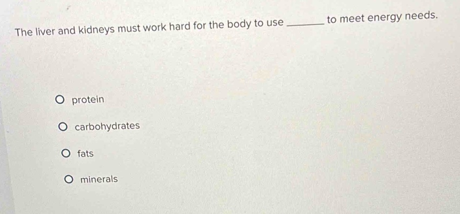 The liver and kidneys must work hard for the body to use _to meet energy needs.
protein
carbohydrates
fats
minerals