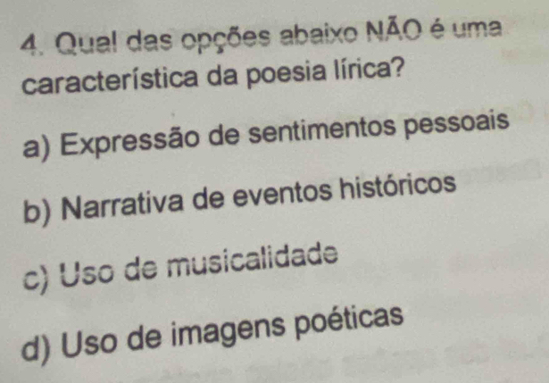 Qual das opções abaixo NÃO é uma
característica da poesia lírica?
a) Expressão de sentimentos pessoais
b) Narrativa de eventos históricos
c) Uso de musicalidade
d) Uso de imagens poéticas