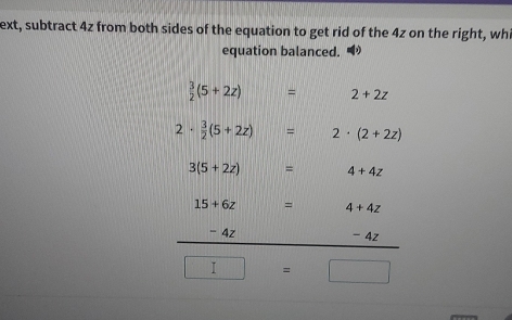 ext, subtract 4z from both sides of the equation to get rid of the 4z on the right, whi 
equation balanced.
 3/2 (5+2z) = 2+2z
2·  3/2 (5+2z)=2· (2+2z)
3(5+2z)=4+4z
15+6z=4+4z
1111 -4 7  1/4  42 
□ =□