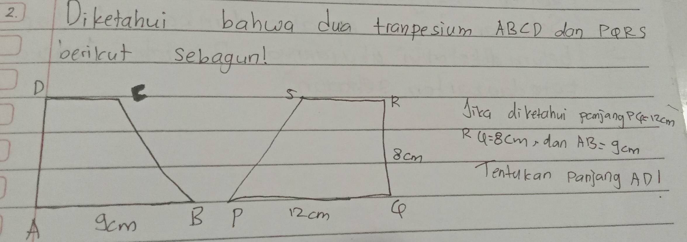 Diketahui bahwa dua tranpesium ABCD don PORS 
berilcut sebagun! 
Jika diverahui panjang PQ-12cm
4=8cm , dan AB=9cm
Tentakan Panjang ADl