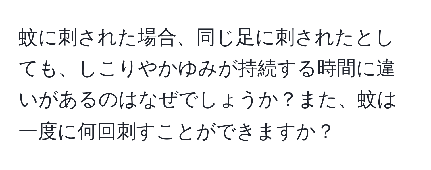 蚊に刺された場合、同じ足に刺されたとしても、しこりやかゆみが持続する時間に違いがあるのはなぜでしょうか？また、蚊は一度に何回刺すことができますか？