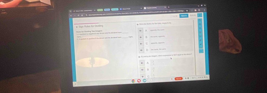 ap progresie eming cam 
« Sign Rules for Dividing h. Fill in the blanks, for the rules, respectivel
Rules for Dividing Two Integers
1. A quotient is negative if the divisor and the dividend hav
_
2. A quotient is positive it the divor and the dividend have signó
Pe kame, the same
If i and q are integers, which inxpreusion is NOT equal is the other?
A - 2/4 
 1/1 
frac 1