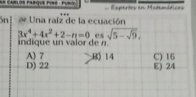 An Carlos Parque Pino - Puno)
Expertos en Matemáticas
ón * Una raíz de la ecuación
3x^4+4x^2+2-n=0 es sqrt(5-sqrt 9), 
indique un valor de n.
A) 7 B) 14 C) 16
D) 22 E) 24