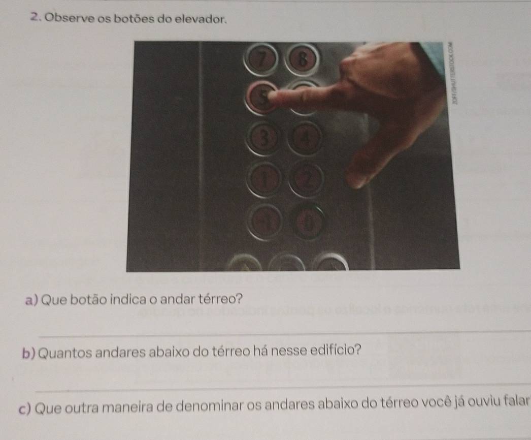 Observe os botões do elevador. 
a) Que botão indica o andar térreo? 
_ 
b) Quantos andares abaixo do térreo há nesse edifício? 
_ 
c) Que outra maneira de denominar os andares abaixo do térreo você já ouviu falar