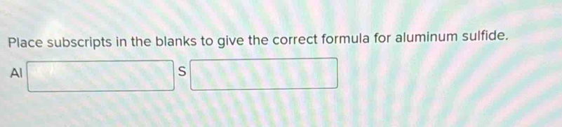 Place subscripts in the blanks to give the correct formula for aluminum sulfide. 
Al □ S □