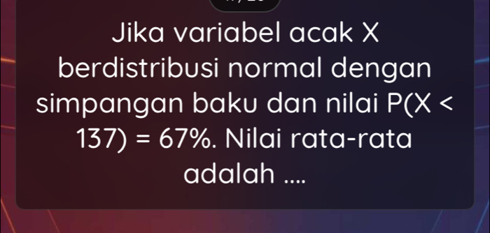 Jika variabel acak X
berdistribusi normal dengan 
simpangan baku dan nilai P(X
137)=67%. Nilai rata-rata 
adalah ....