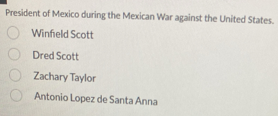 President of Mexico during the Mexican War against the United States.
Winfeld Scott
Dred Scott
Zachary Taylor
Antonio Lopez de Santa Anna