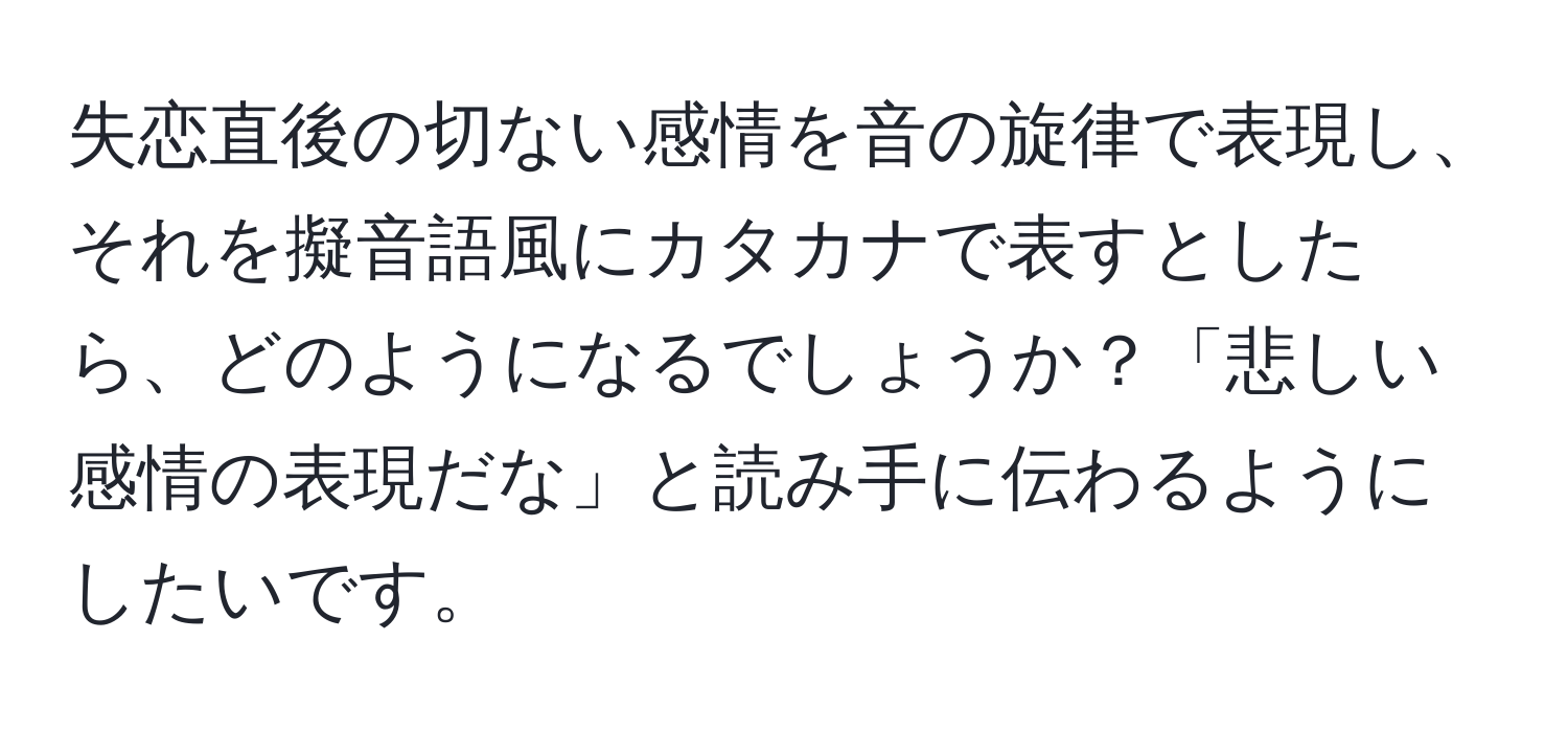 失恋直後の切ない感情を音の旋律で表現し、それを擬音語風にカタカナで表すとしたら、どのようになるでしょうか？「悲しい感情の表現だな」と読み手に伝わるようにしたいです。