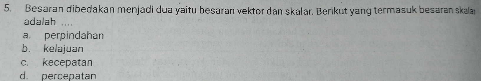 Besaran dibedakan menjadi dua yaitu besaran vektor dan skalar. Berikut yang termasuk besaran skalar
adalah_
a. perpindahan
b. kelajuan
c. kecepatan
d. percepatan