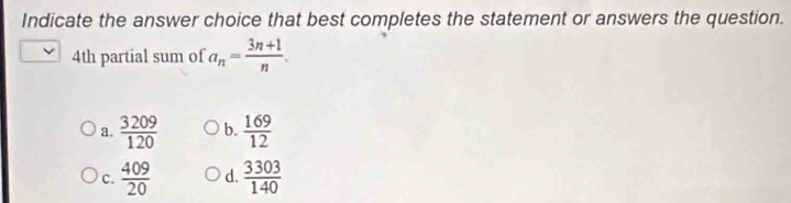 Indicate the answer choice that best completes the statement or answers the question.
4th partial sum of a_n= (3n+1)/n .
a.  3209/120  b.  169/12 
c.  409/20  d.  3303/140 