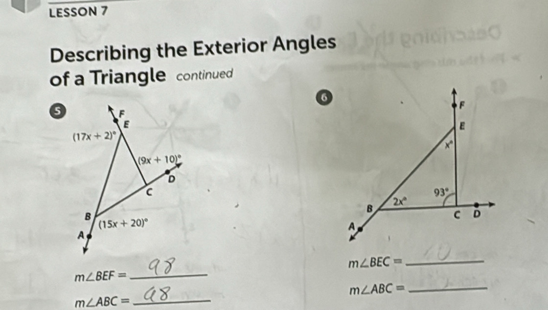 LESSON 7 
Describing the Exterior Angles 
of a Triangle continued 
6
F
F
E
E
(17x+2)^circ 
x°
(9x+10)^circ 
D
C
93°
2x°
B 
B 
C D
(15x+20)^circ 
A 
A 
_ m∠ BEC=
m∠ BEF= _
m∠ ABC= _ 
_ m∠ ABC=