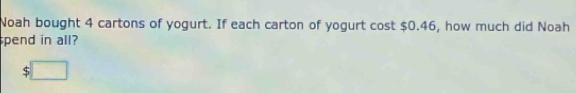 Noah bought 4 cartons of yogurt. If each carton of yogurt cost $0.46, how much did Noah 
spend in all? 
S □