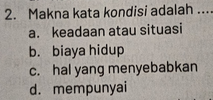 Makna kata kondisi adalah ....
a. keadaan atau situasi
b. biaya hidup
c. hal yang menyebabkan
d.mempunyai