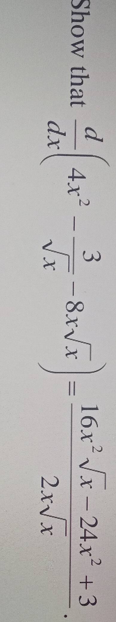 Show that  d/dx (4x^2- 3/sqrt(x) -8xsqrt(x))= (16x^2sqrt(x)-24x^2+3)/2xsqrt(x) .