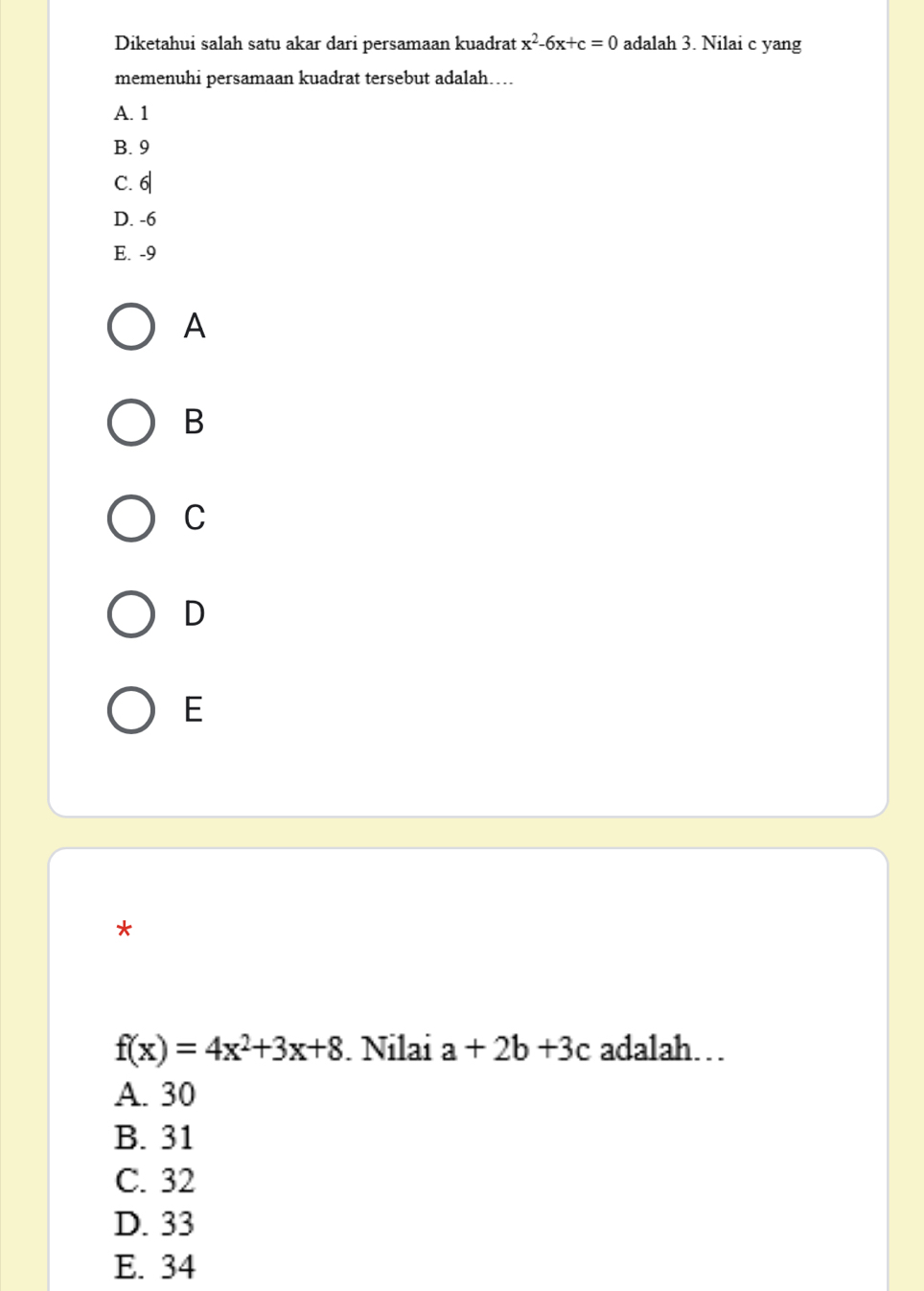 Diketahui salah satu akar dari persamaan kuadrat x^2-6x+c=0 adalah 3. Nilai c yang
memenuhi persamaan kuadrat tersebut adalah…
A. 1
B. 9
C. 6|
D. -6
E. -9
A
B
C
D
E
*
f(x)=4x^2+3x+8. Nilai a+2b+3c adalah…
A. 30
B. 31
C. 32
D. 33
E. 34