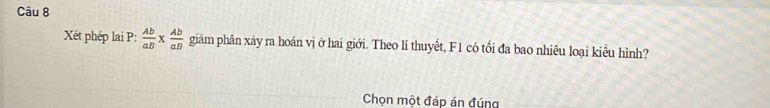 Xét phép lai P:  Ab/aB *  Ab/aB  giâm phân xảy ra hoán vị ở hai giới. Theo lí thuyết, F1 có tối đa bao nhiêu loại kiểu hình? 
Chọn một đáp án đúng