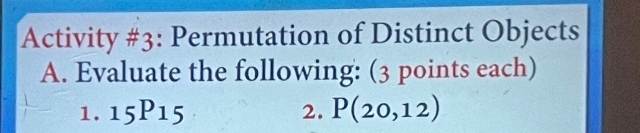 Activity #3: Permutation of Distinct Objects 
A. Evaluate the following: (3 points each) 
1. _15P_15 2. P(20,12)