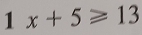 1 x+5≥slant 13