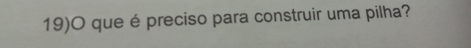 19)O que é preciso para construir uma pilha?