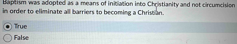 Baptism was adopted as a means of initiation into Christianity and not circumcision
in order to eliminate all barriers to becoming a Christian.
True
False