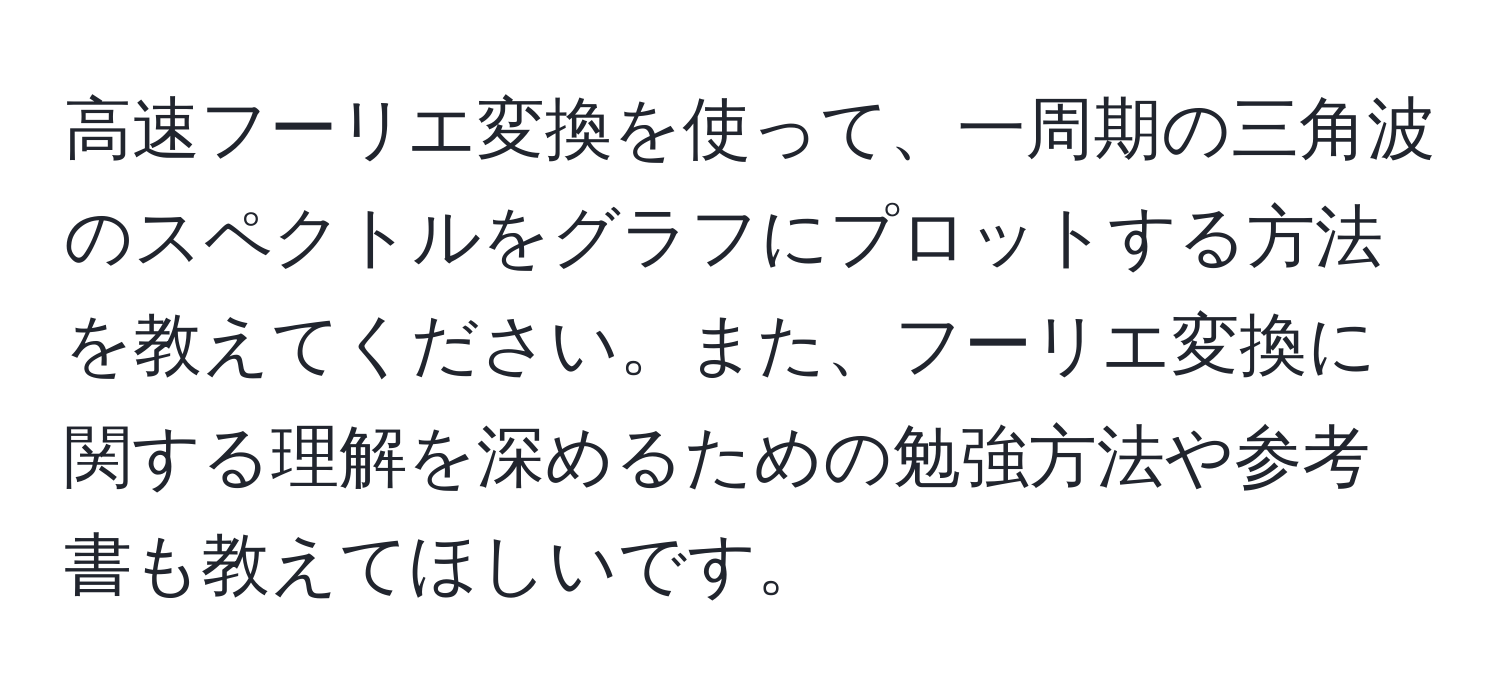 高速フーリエ変換を使って、一周期の三角波のスペクトルをグラフにプロットする方法を教えてください。また、フーリエ変換に関する理解を深めるための勉強方法や参考書も教えてほしいです。