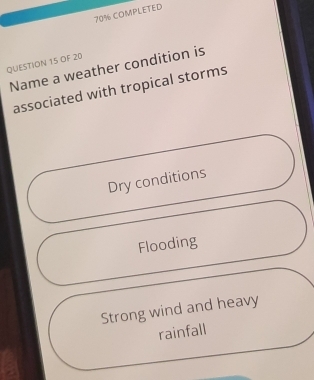 70% COMPLETED
QUESTION 15 OF 20
Name a weather condition is
associated with tropical storms
Dry conditions
Flooding
Strong wind and heavy
rainfall