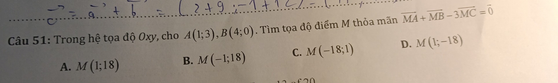 Trong hệ tọa độ Oxy, cho A(1;3), B(4;0). Tìm tọa độ điểm M thỏa mãn vector MA+vector MB-3vector MC=vector 0
A. M(1;18)
B. M(-1;18)
C. M(-18;1)
D. M(1;-18)